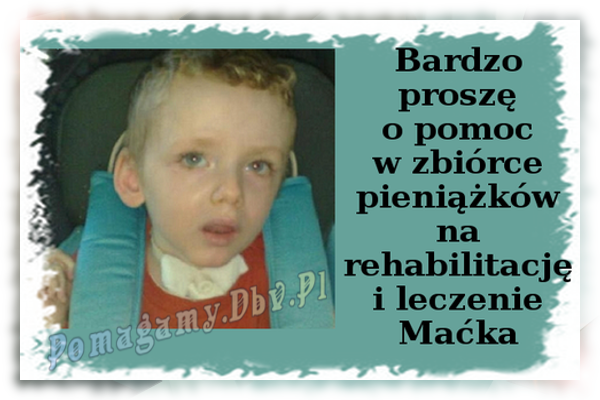 Maciej Kozłowski urodzony 3 kwietnia 2005 roku, do lutego 2008 roku był całkowicie zdrowym dzieckiem. Wymaga stałej rehabilitacji. Przekaż swoje wsparcie. Pomóc może nawet najdrobniejsza kwota.