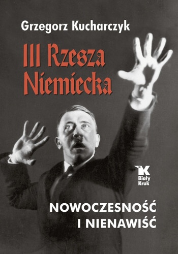 III Rzesza Niemiecka. Nowoczesność i nienawiść -Autor: Grzegorz Kucharczyk - Wyd. Biały Kruk
